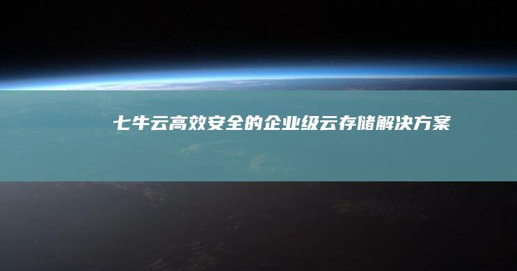 七牛云：高效、安全的企业级云存储解决方案